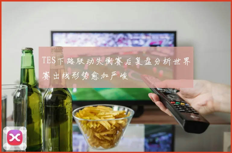TES下路联动失衡赛后复盘分析世界赛出线形势愈加严峻