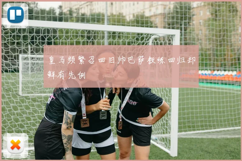 皇马频繁召回旧帅巴萨教练回归却鲜有先例
