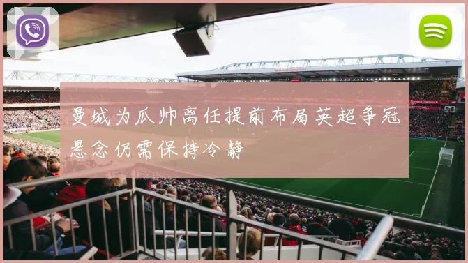 曼城为瓜帅离任提前布局英超争冠悬念仍需保持冷静