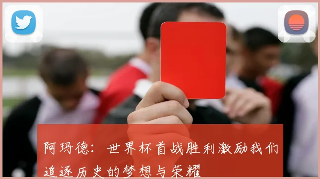 阿玛德：世界杯首战胜利激励我们追逐历史的梦想与荣耀