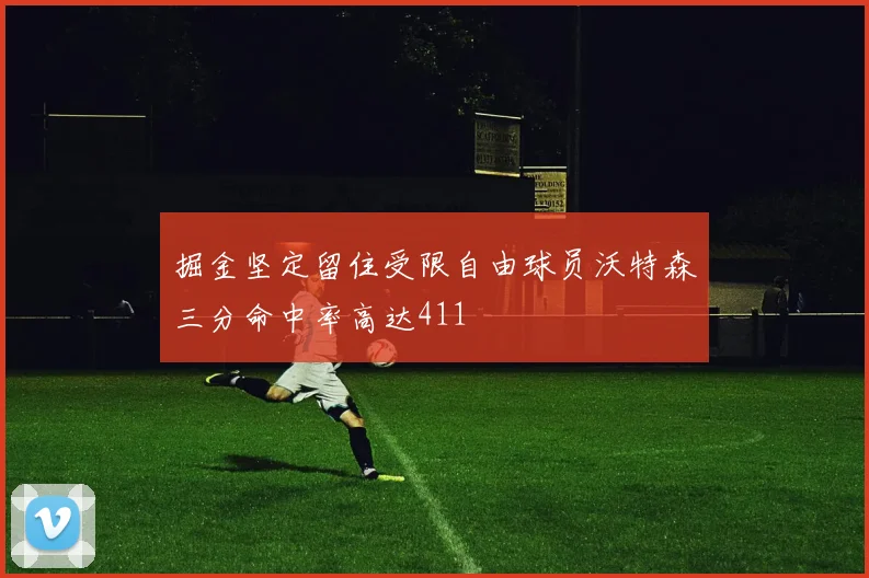 掘金坚定留住受限自由球员沃特森三分命中率高达411