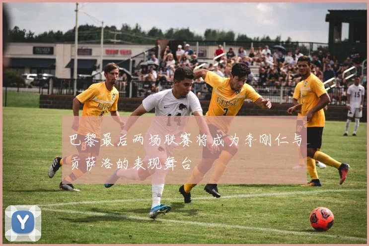 巴黎最后两场联赛将成为李刚仁与贡萨洛的表现舞台
