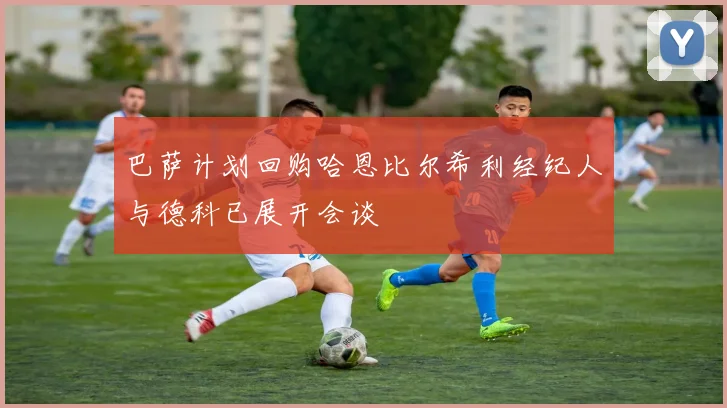 巴萨计划回购哈恩比尔希利经纪人与德科已展开会谈