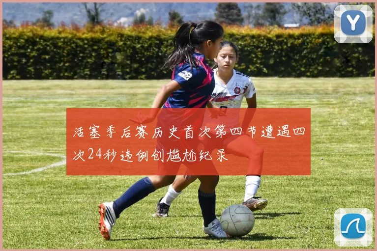 活塞季后赛历史首次第四节遭遇四次24秒违例创尴尬纪录