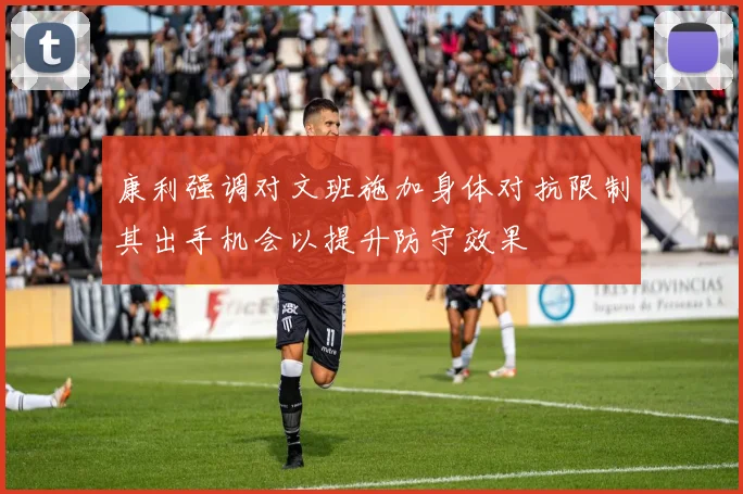 康利强调对文班施加身体对抗限制其出手机会以提升防守效果