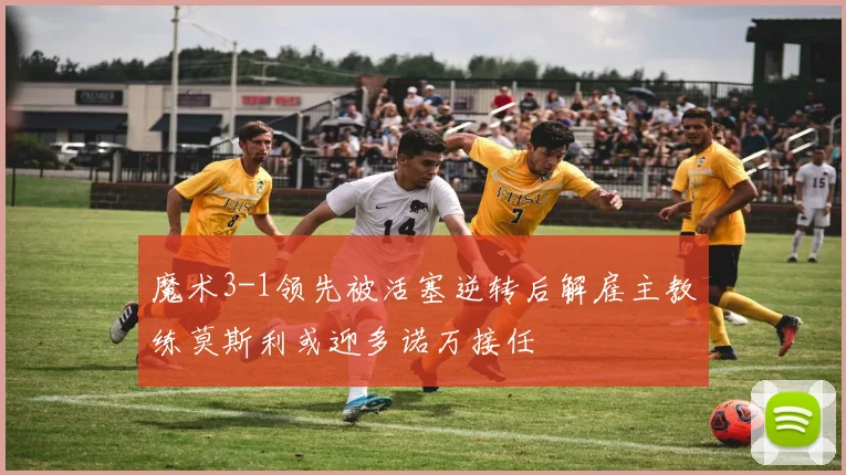 魔术3-1领先被活塞逆转后解雇主教练莫斯利或迎多诺万接任