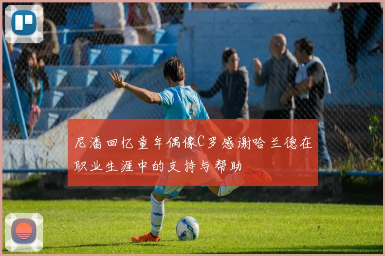 尼潘回忆童年偶像C罗感谢哈兰德在职业生涯中的支持与帮助