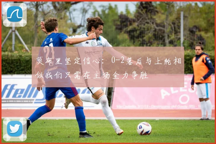 莫布里坚定信心：0-2落后与上轮相似我们只需在主场全力争胜