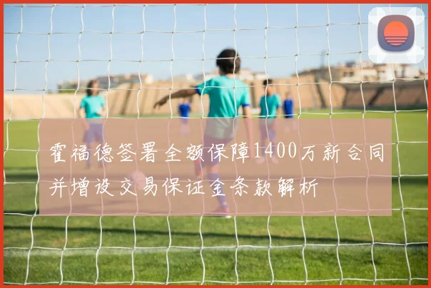 霍福德签署全额保障1400万新合同并增设交易保证金条款解析