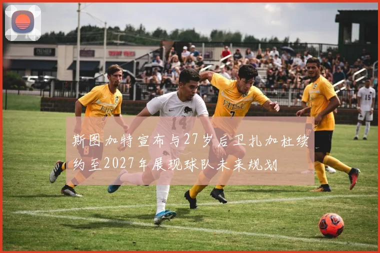 斯图加特宣布与27岁后卫扎加杜续约至2027年展现球队未来规划