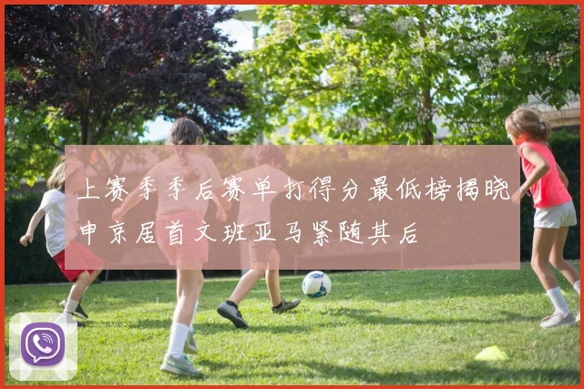 上赛季季后赛单打得分最低榜揭晓申京居首文班亚马紧随其后