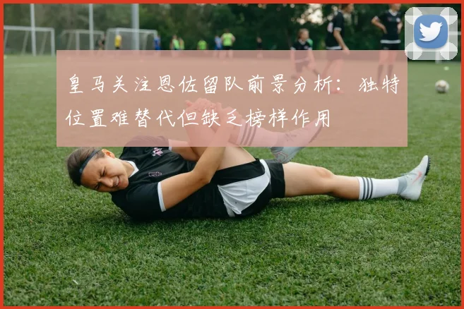 皇马关注恩佐留队前景分析：独特位置难替代但缺乏榜样作用