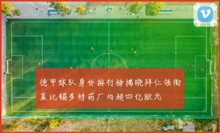 德甲球队身价排行榜揭晓拜仁领衔莱比锡多特药厂均超四亿欧元