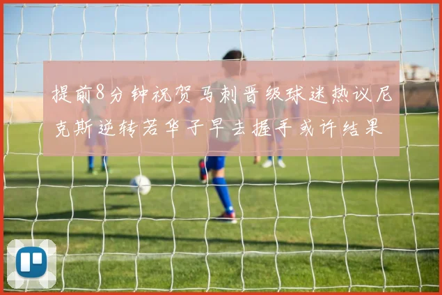 提前8分钟祝贺马刺晋级球迷热议尼克斯逆转若华子早去握手或许结果不同