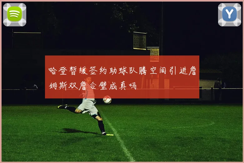 哈登暂缓签约助球队腾空间引进詹姆斯双詹合璧成真吗