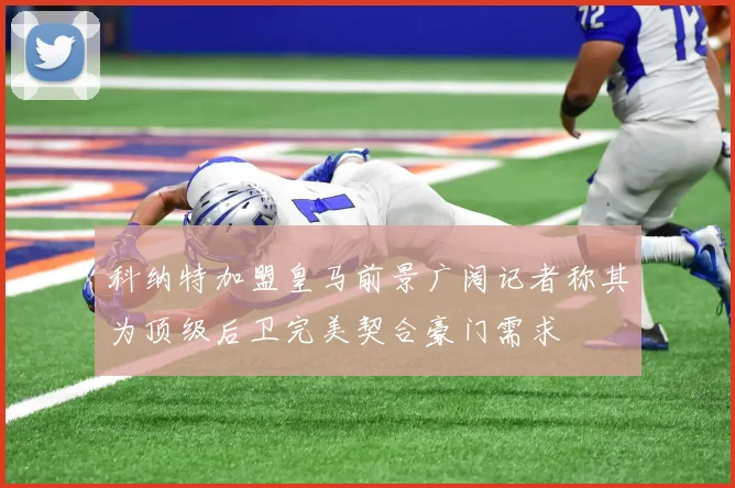 科纳特加盟皇马前景广阔记者称其为顶级后卫完美契合豪门需求