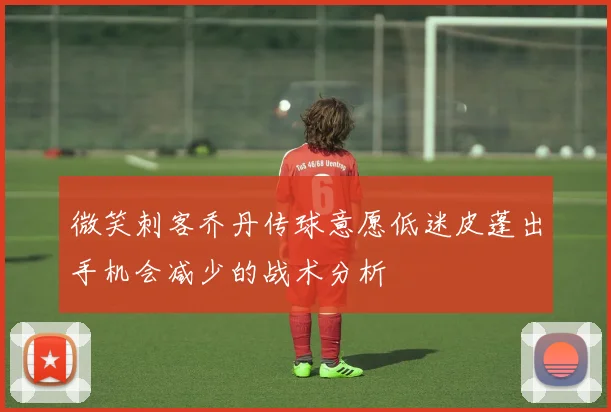 微笑刺客乔丹传球意愿低迷皮蓬出手机会减少的战术分析
