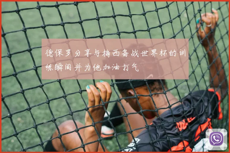 德保罗分享与梅西备战世界杯的训练瞬间并为他加油打气