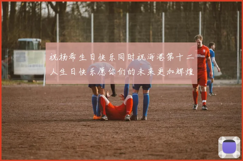 祝杨希生日快乐同时祝海港第十二人生日快乐愿你们的未来更加辉煌