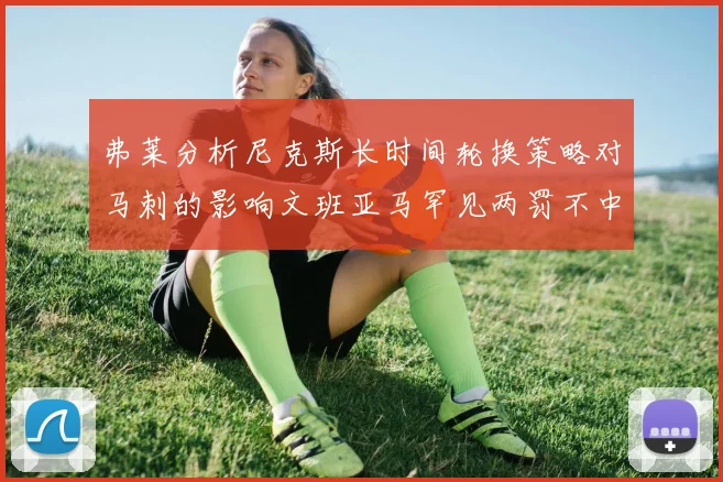 弗莱分析尼克斯长时间轮换策略对马刺的影响文班亚马罕见两罚不中引发关注