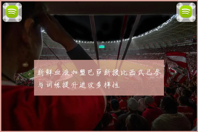 新鲜血液加盟巴萨新援比西武已参与训练提升进攻多样性