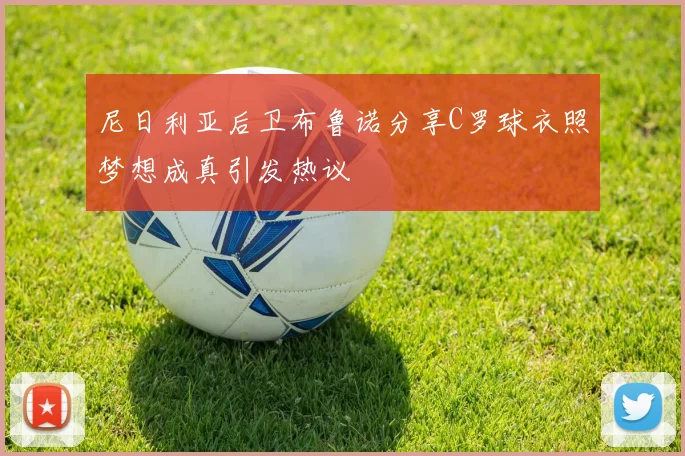 尼日利亚后卫布鲁诺分享C罗球衣照梦想成真引发热议