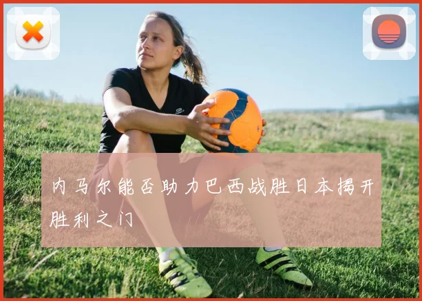 内马尔能否助力巴西战胜日本揭开胜利之门