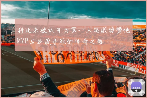 科比未被认可为第一人路威称赞他MVP后逆袭夺冠的传奇之路