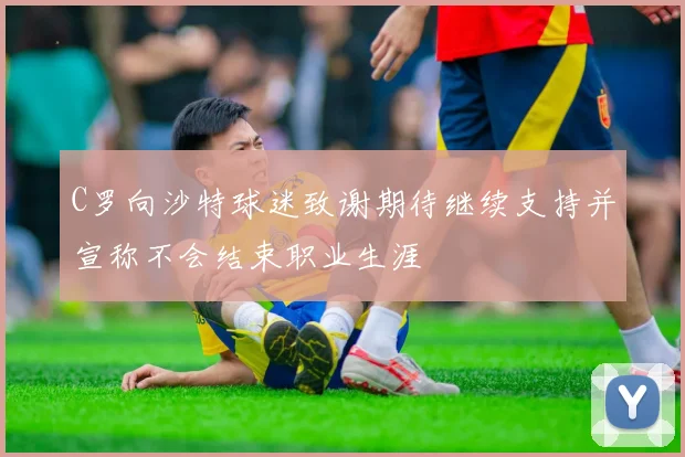 C罗向沙特球迷致谢期待继续支持并宣称不会结束职业生涯