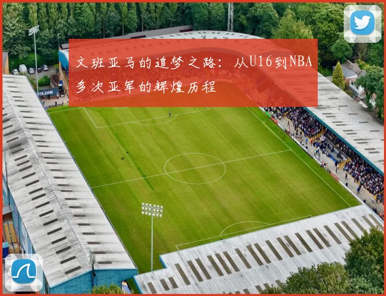 文班亚马的追梦之路：从U16到NBA多次亚军的辉煌历程