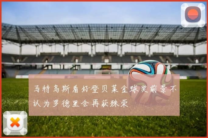 马特乌斯看好登贝莱金球奖前景不认为罗德里会再获殊荣